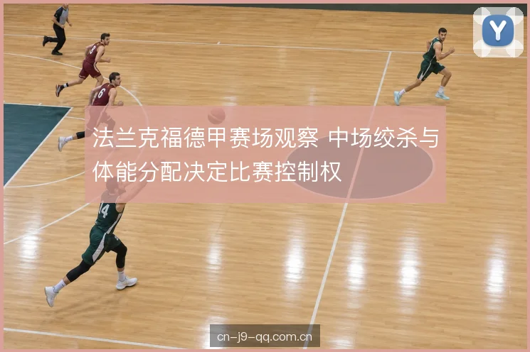 法兰克福德甲赛场观察 中场绞杀与体能分配决定比赛控制权