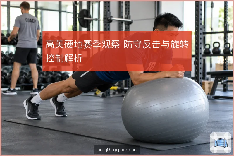 高芙硬地赛季观察 防守反击与旋转控制解析