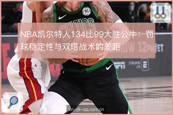 NBA凯尔特人134比99大胜公牛：罚球稳定性与双塔战术的差距