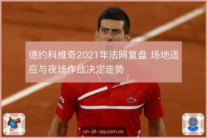 德约科维奇2021年法网复盘 场地适应与夜场作战决定走势 德约科维奇2021年法网复盘 场地适应与夜场作战决定走势