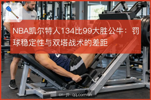 NBA凯尔特人134比99大胜公牛：罚球稳定性与双塔战术的差距