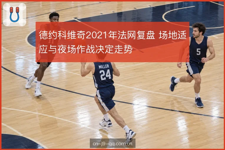 德约科维奇2021年法网复盘 场地适应与夜场作战决定走势