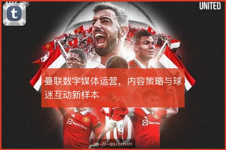 曼联数字媒体运营，内容策略与球迷互动新样本