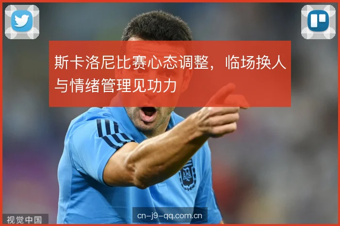 斯卡洛尼比赛心态调整，临场换人与情绪管理见功力