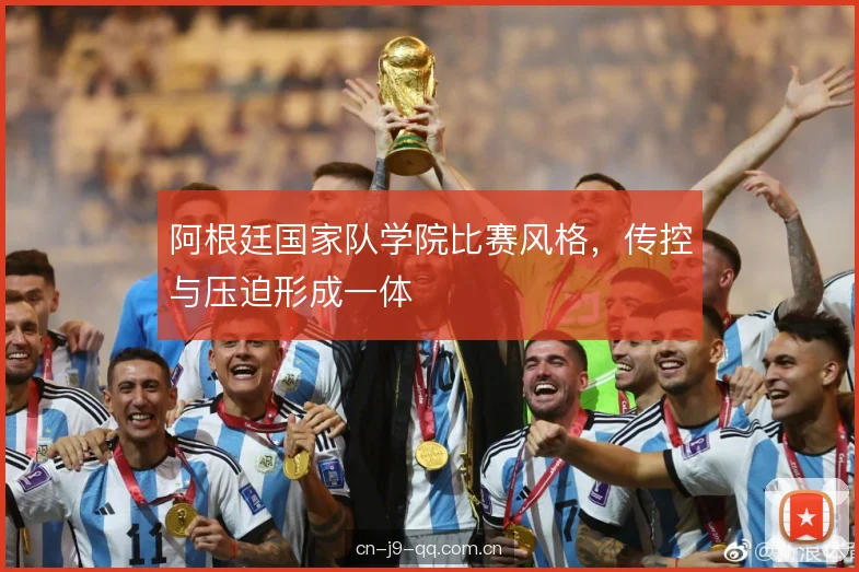 阿根廷国家队学院比赛风格，传控与压迫形成一体