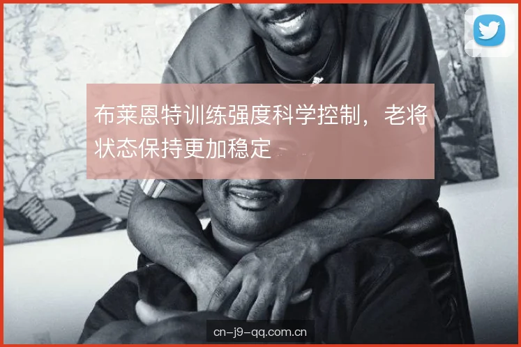 布莱恩特训练强度科学控制，老将状态保持更加稳定